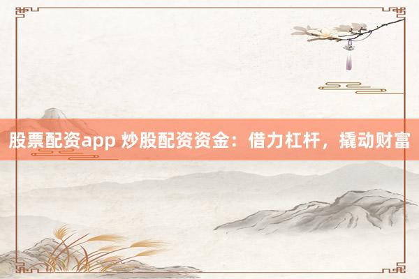 股票配资app 炒股配资资金：借力杠杆，撬动财富