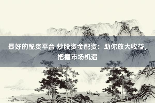 最好的配资平台 炒股资金配资：助你放大收益，把握市场机遇