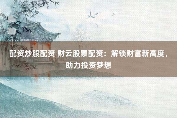 配资炒股配资 财云股票配资：解锁财富新高度，助力投资梦想