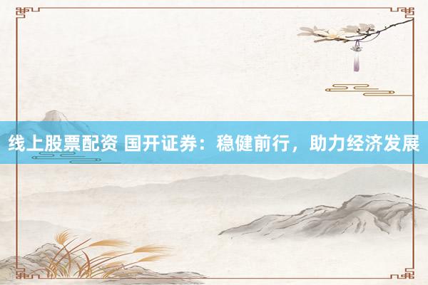 线上股票配资 国开证券：稳健前行，助力经济发展