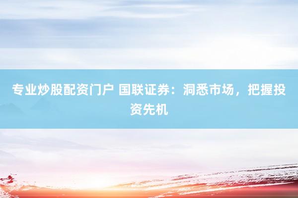 专业炒股配资门户 国联证券：洞悉市场，把握投资先机