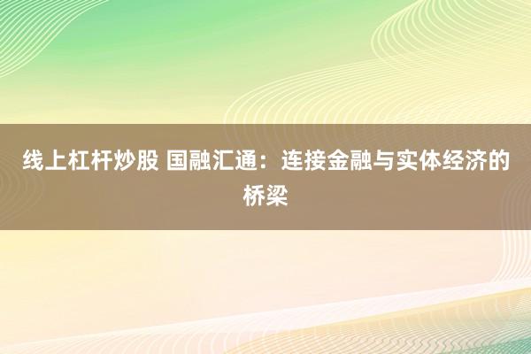 线上杠杆炒股 国融汇通：连接金融与实体经济的桥梁