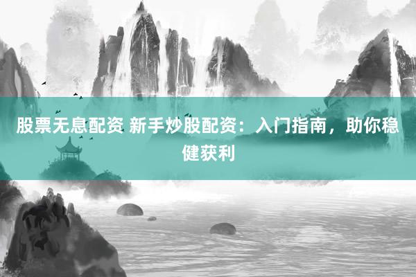 股票无息配资 新手炒股配资:入门指南,助你稳健获利
