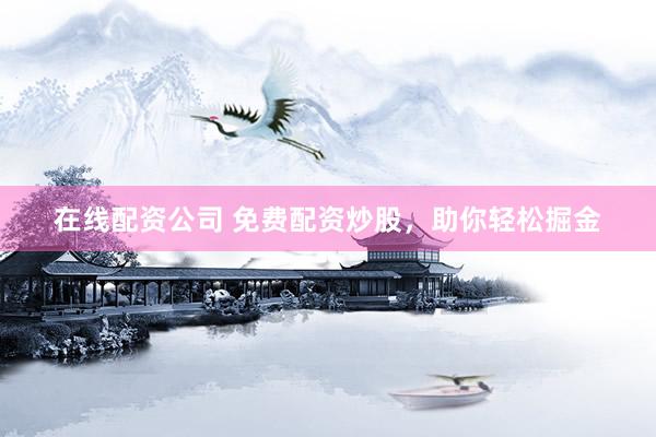 在线配资公司 免费配资炒股，助你轻松掘金