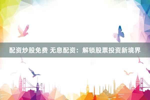 配资炒股免费 无息配资：解锁股票投资新境界