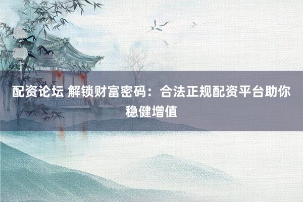 配资论坛 解锁财富密码：合法正规配资平台助你稳健增值