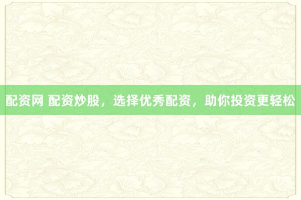 配资网 配资炒股，选择优秀配资，助你投资更轻松