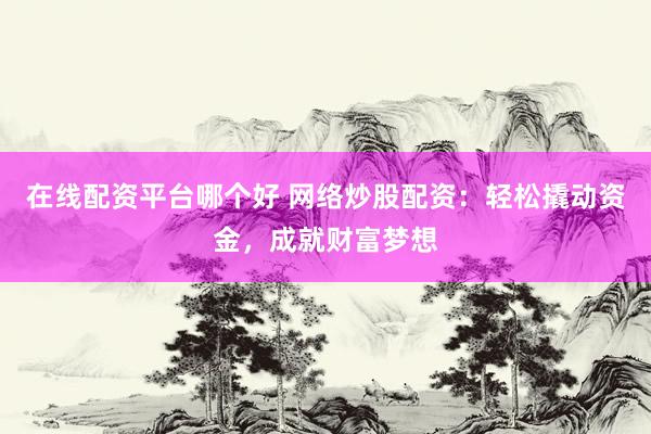 在线配资平台哪个好 网络炒股配资：轻松撬动资金，成就财富梦想