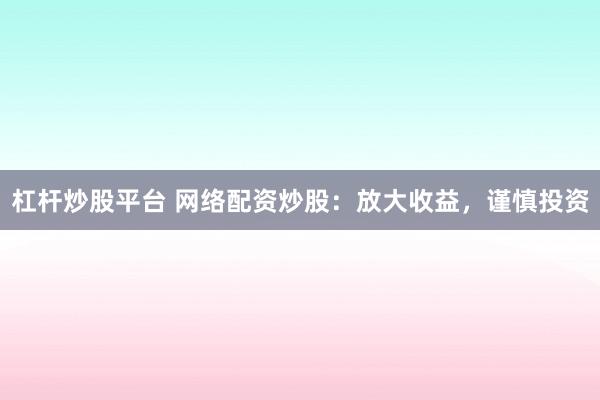 杠杆炒股平台 网络配资炒股：放大收益，谨慎投资