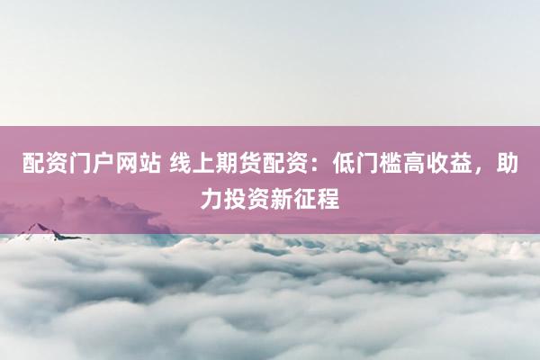 配资门户网站 线上期货配资：低门槛高收益，助力投资新征程