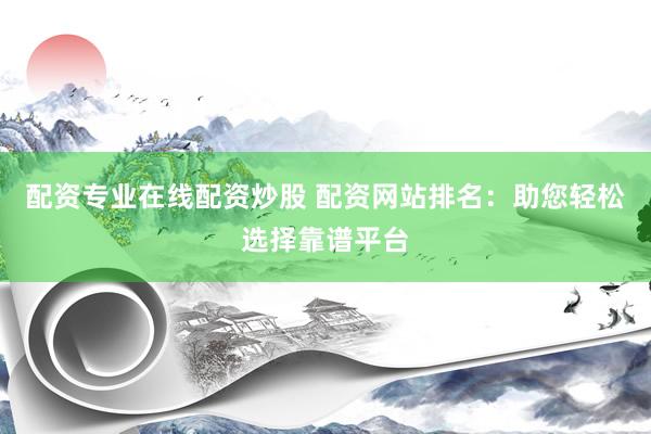 配资专业在线配资炒股 配资网站排名：助您轻松选择靠谱平台