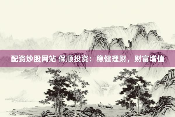 配资炒股网站 保顺投资：稳健理财，财富增值