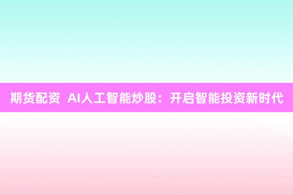 期货配资  AI人工智能炒股：开启智能投资新时代