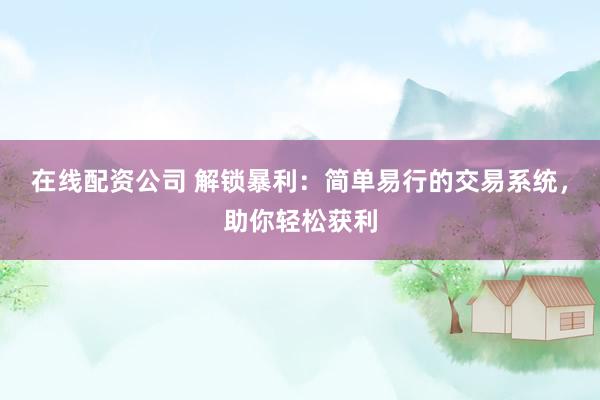 在线配资公司 解锁暴利：简单易行的交易系统，助你轻松获利