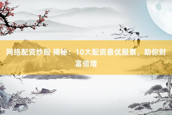 网络配资炒股 揭秘：10大配资最优股票，助你财富倍增