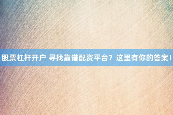 股票杠杆开户 寻找靠谱配资平台？这里有你的答案！