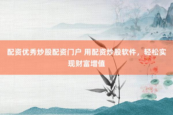 配资优秀炒股配资门户 用配资炒股软件,轻松实现财富增值