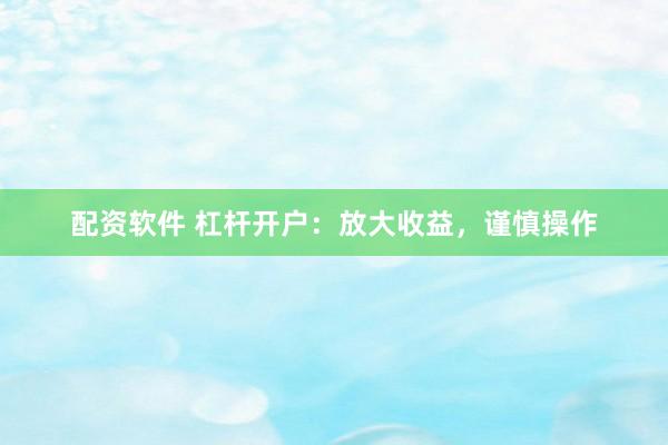 配资软件 杠杆开户：放大收益，谨慎操作