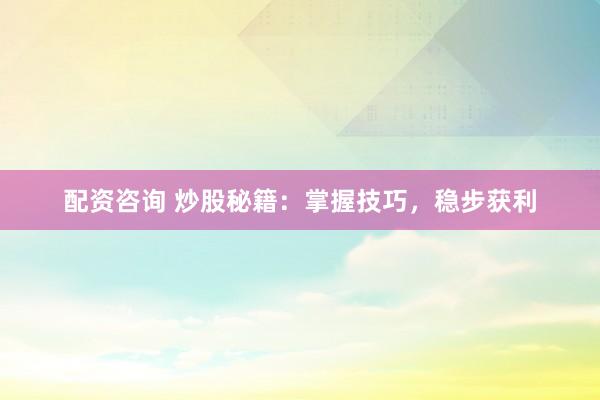 配资咨询 炒股秘籍：掌握技巧，稳步获利