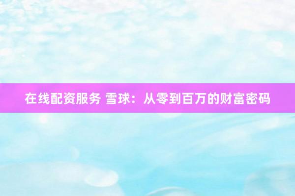 在线配资服务 雪球：从零到百万的财富密码