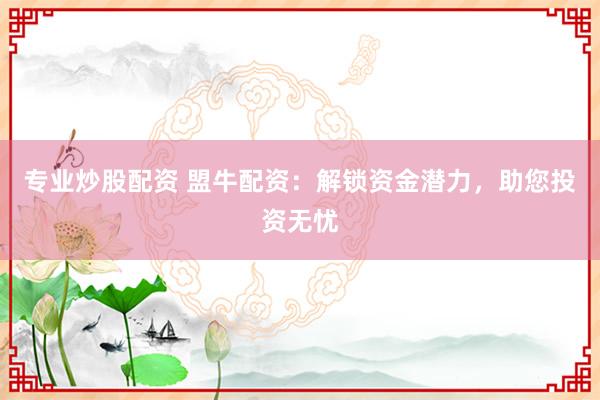 专业炒股配资 盟牛配资：解锁资金潜力，助您投资无忧