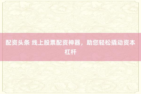 配资头条 线上股票配资神器，助您轻松撬动资本杠杆