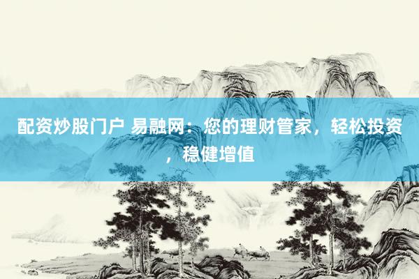 配资炒股门户 易融网：您的理财管家，轻松投资，稳健增值