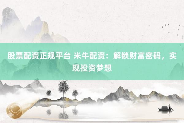 股票配资正规平台 米牛配资：解锁财富密码，实现投资梦想
