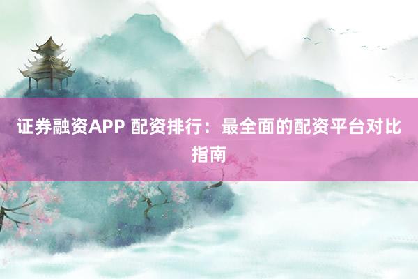 证券融资APP 配资排行：最全面的配资平台对比指南