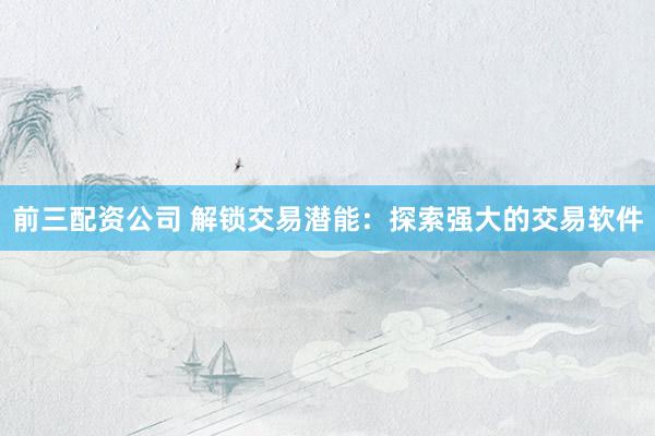 前三配资公司 解锁交易潜能：探索强大的交易软件