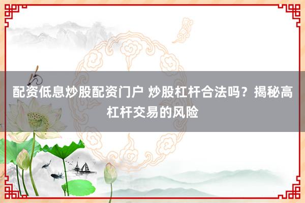 配资低息炒股配资门户 炒股杠杆合法吗？揭秘高杠杆交易的风险