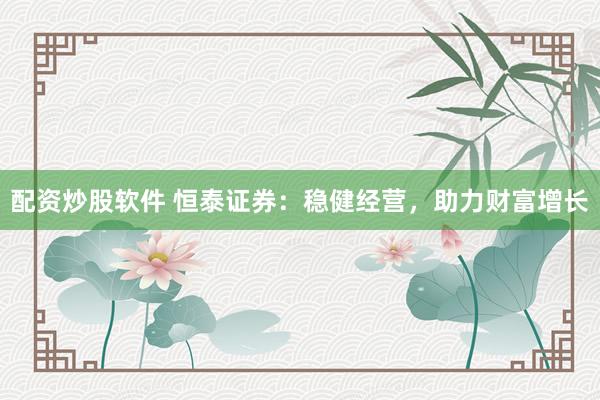 配资炒股软件 恒泰证券：稳健经营，助力财富增长