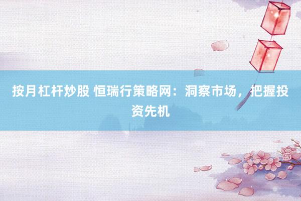 按月杠杆炒股 恒瑞行策略网：洞察市场，把握投资先机