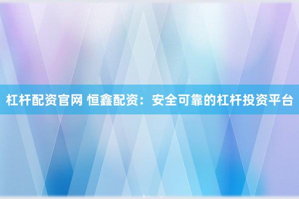 杠杆配资官网 恒鑫配资：安全可靠的杠杆投资平台