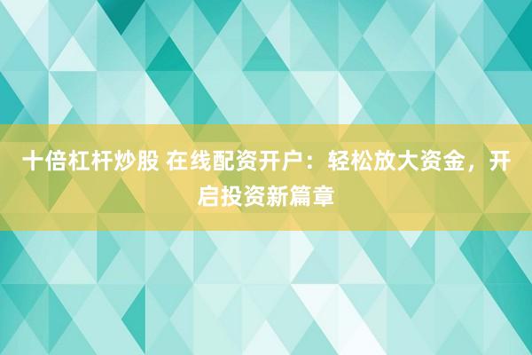 十倍杠杆炒股 在线配资开户：轻松放大资金，开启投资新篇章