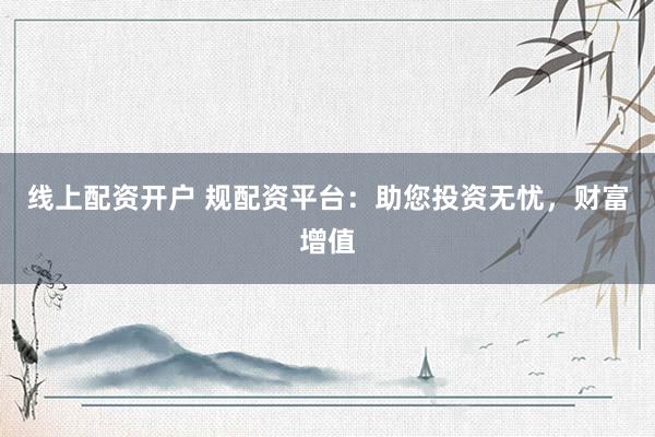 线上配资开户 规配资平台：助您投资无忧，财富增值