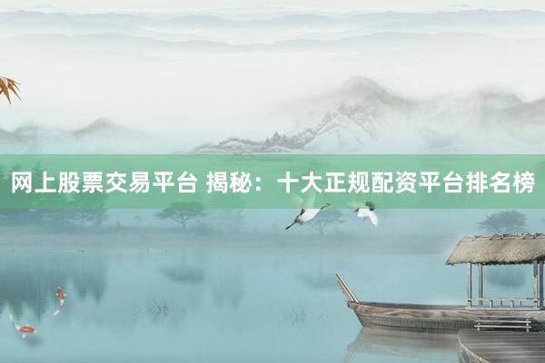 网上股票交易平台 揭秘：十大正规配资平台排名榜