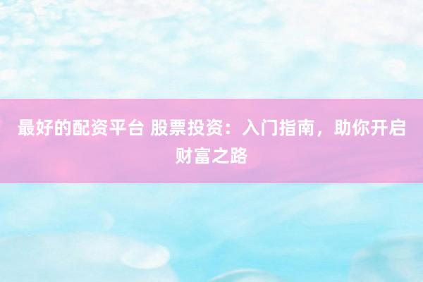 最好的配资平台 股票投资:入门指南,助你开启财富之路