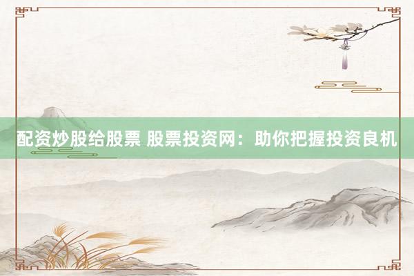配资炒股给股票 股票投资网：助你把握投资良机