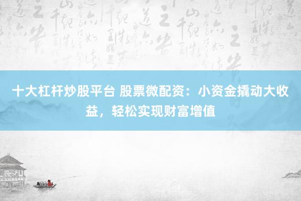 十大杠杆炒股平台 股票微配资：小资金撬动大收益，轻松实现财富增值