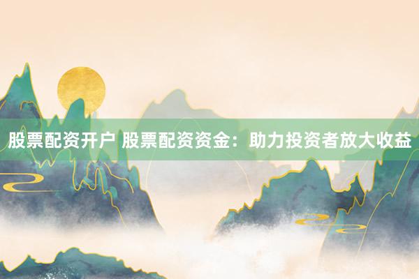 股票配资开户 股票配资资金:助力投资者放大收益