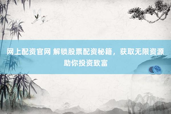 网上配资官网 解锁股票配资秘籍，获取无限资源助你投资致富