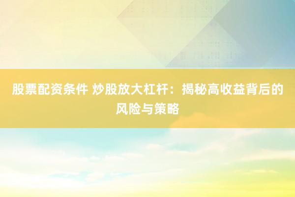股票配资条件 炒股放大杠杆：揭秘高收益背后的风险与策略