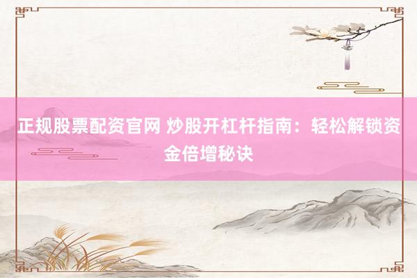 正规股票配资官网 炒股开杠杆指南：轻松解锁资金倍增秘诀