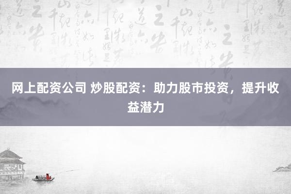 网上配资公司 炒股配资：助力股市投资，提升收益潜力