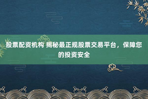 股票配资机构 揭秘最正规股票交易平台,保障您的投资安全