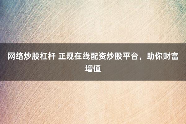 网络炒股杠杆 正规在线配资炒股平台，助你财富增值