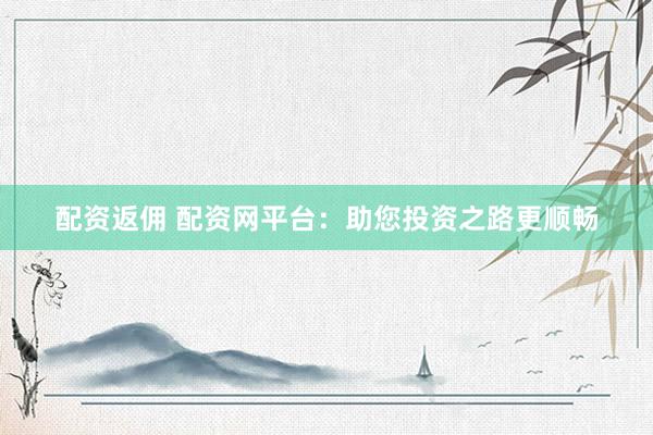 配资返佣 配资网平台：助您投资之路更顺畅