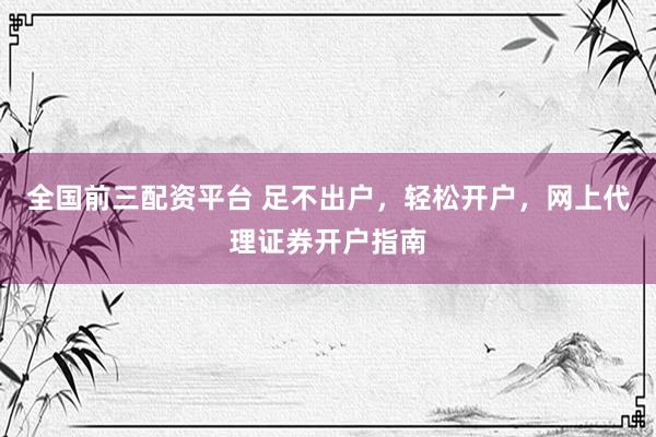 全国前三配资平台 足不出户，轻松开户，网上代理证券开户指南