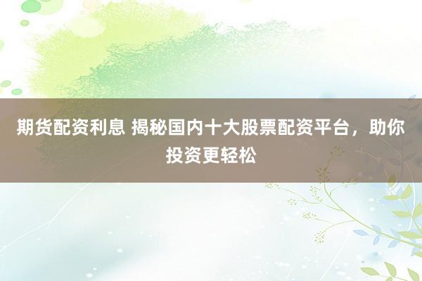 期货配资利息 揭秘国内十大股票配资平台，助你投资更轻松